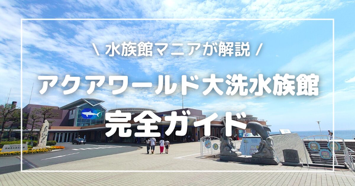 アクアワールド大洗水族館【完全ガイド】見どころ、料金など徹底解説